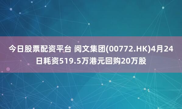 今日股票配资平台 阅文集团(00772.HK)4月24日耗资519.5万港元回购20万股
