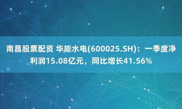 南昌股票配资 华能水电(600025.SH)：一季度净利润15.08亿元，同比增长41.56%