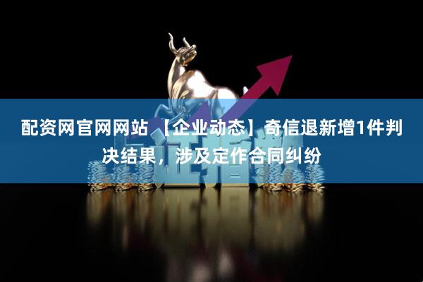 配资网官网网站 【企业动态】奇信退新增1件判决结果，涉及定作合同纠纷