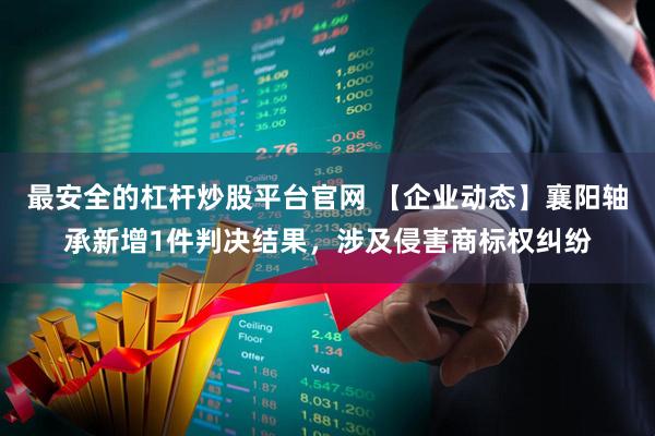 最安全的杠杆炒股平台官网 【企业动态】襄阳轴承新增1件判决结果，涉及侵害商标权纠纷