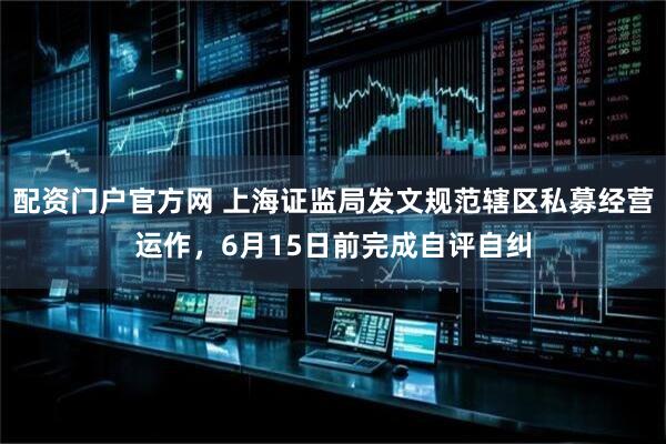 配资门户官方网 上海证监局发文规范辖区私募经营运作，6月15日前完成自评自纠