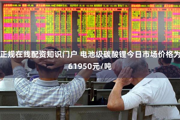 正规在线配资知识门户 电池级碳酸锂今日市场价格为61950元/吨
