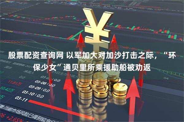 股票配资查询网 以军加大对加沙打击之际，“环保少女”通贝里所乘援助船被劝返