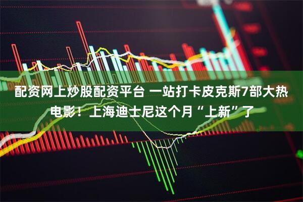 配资网上炒股配资平台 一站打卡皮克斯7部大热电影！上海迪士尼这个月“上新”了