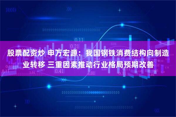 股票配资炒 申万宏源：我国钢铁消费结构向制造业转移 三重因素推动行业格局预期改善