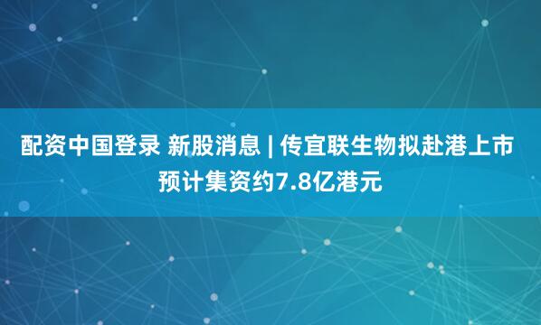 配资中国登录 新股消息 | 传宜联生物拟赴港上市 预计集资约7.8亿港元