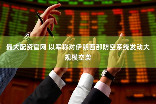 最大配资官网 以军称对伊朗西部防空系统发动大规模空袭