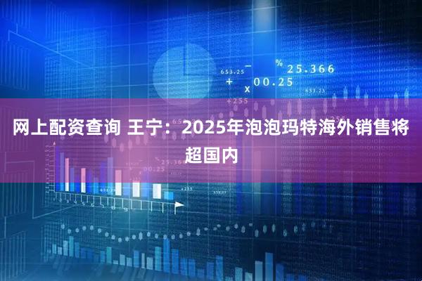 网上配资查询 王宁：2025年泡泡玛特海外销售将超国内