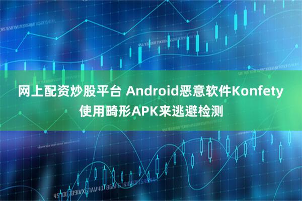 网上配资炒股平台 Android恶意软件Konfety使用畸形APK来逃避检测