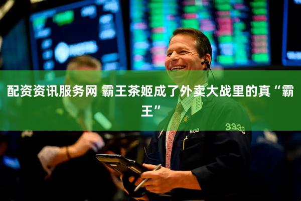 配资资讯服务网 霸王茶姬成了外卖大战里的真“霸王”