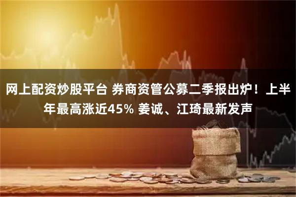 网上配资炒股平台 券商资管公募二季报出炉！上半年最高涨近45% 姜诚、江琦最新发声