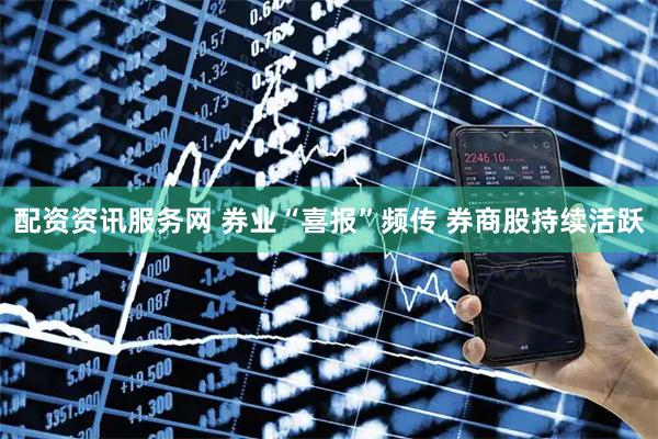 配资资讯服务网 券业“喜报”频传 券商股持续活跃