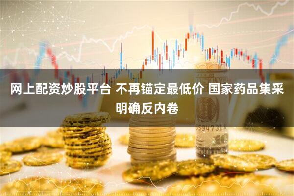网上配资炒股平台 不再锚定最低价 国家药品集采明确反内卷