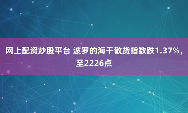 网上配资炒股平台 波罗的海干散货指数跌1.37%，至2226点