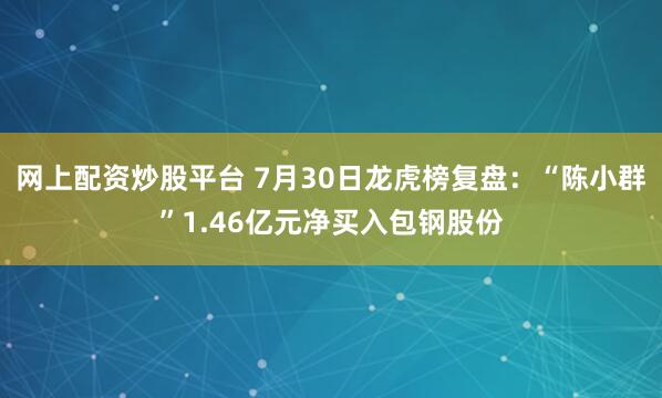 网上配资炒股平台 7月30日龙虎榜复盘：“陈小群”1.46亿元净买入包钢股份