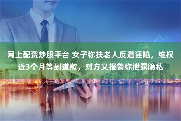 网上配资炒股平台 女子称扶老人反遭诬陷，维权近3个月等到道歉，对方又报警称泄露隐私