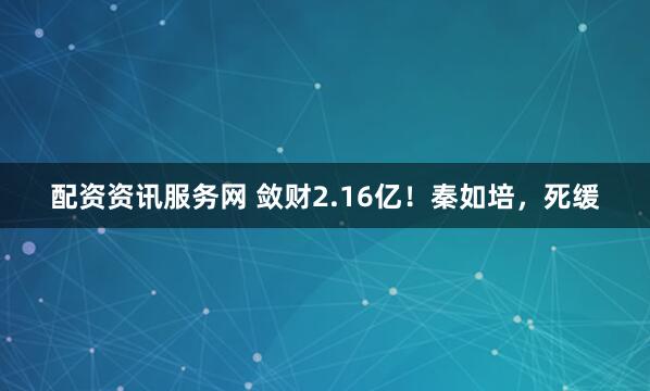 配资资讯服务网 敛财2.16亿！秦如培，死缓