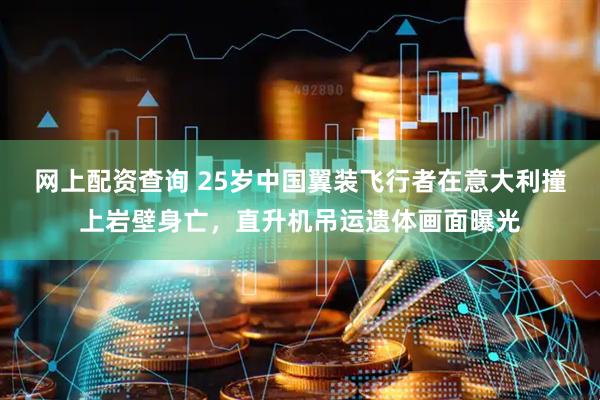 网上配资查询 25岁中国翼装飞行者在意大利撞上岩壁身亡，直升机吊运遗体画面曝光