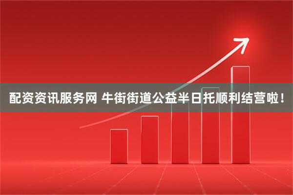 配资资讯服务网 牛街街道公益半日托顺利结营啦！