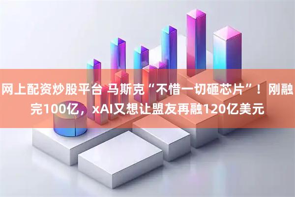 网上配资炒股平台 马斯克“不惜一切砸芯片”！刚融完100亿，xAI又想让盟友再融120亿美元