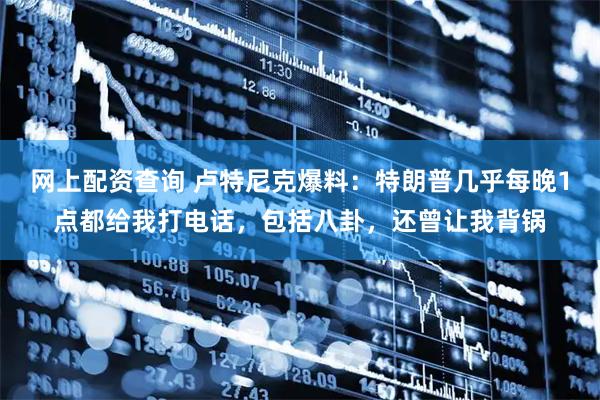 网上配资查询 卢特尼克爆料：特朗普几乎每晚1点都给我打电话，包括八卦，还曾让我背锅