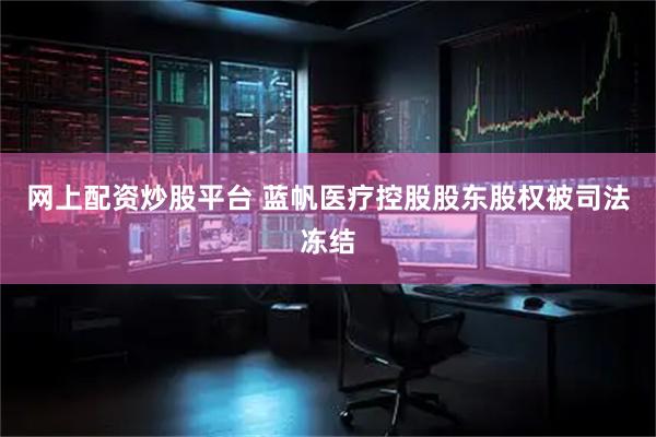 网上配资炒股平台 蓝帆医疗控股股东股权被司法冻结
