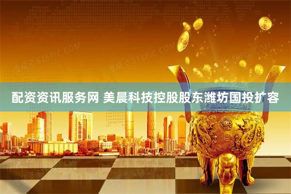 配资资讯服务网 美晨科技控股股东潍坊国投扩容
