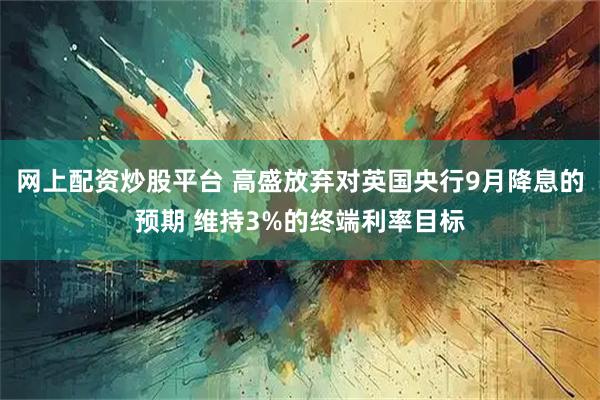 网上配资炒股平台 高盛放弃对英国央行9月降息的预期 维持3%的终端利率目标