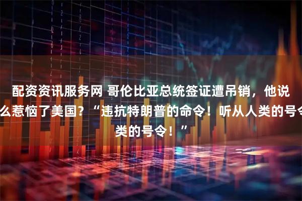 配资资讯服务网 哥伦比亚总统签证遭吊销，他说了什么惹恼了美国？“违抗特朗普的命令！听从人类的号令！”