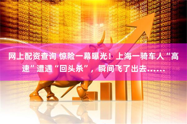 网上配资查询 惊险一幕曝光！上海一骑车人“高速”遭遇“回头杀”，瞬间飞了出去……
