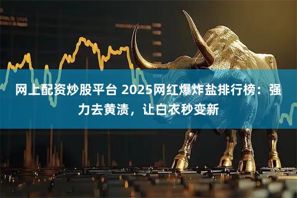 网上配资炒股平台 2025网红爆炸盐排行榜：强力去黄渍，让白衣秒变新