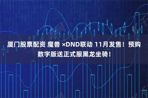 厦门股票配资 魔兽 ×DND联动 11月发售！预购数字版送正式服黑龙坐骑！