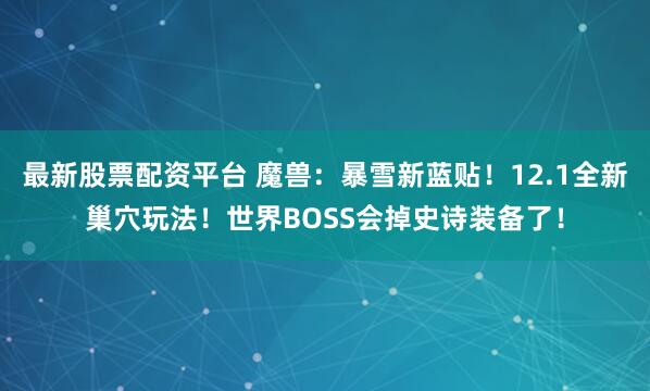 最新股票配资平台 魔兽：暴雪新蓝贴！12.1全新巢穴玩法！世界BOSS会掉史诗装备了！