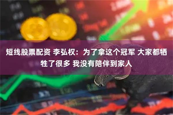 短线股票配资 李弘权：为了拿这个冠军 大家都牺牲了很多 我没有陪伴到家人