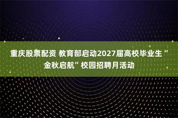 重庆股票配资 教育部启动2027届高校毕业生“金秋启航”校园招聘月活动