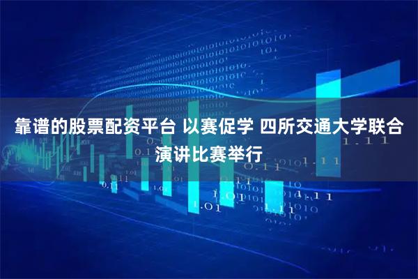 靠谱的股票配资平台 以赛促学 四所交通大学联合演讲比赛举行