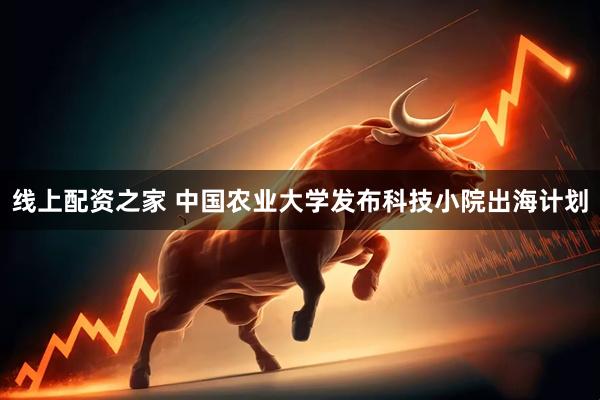 线上配资之家 中国农业大学发布科技小院出海计划