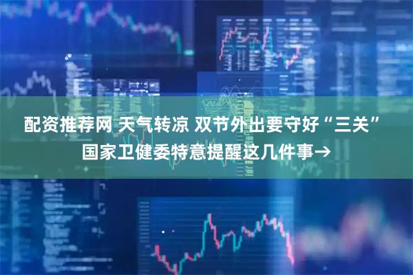 配资推荐网 天气转凉 双节外出要守好“三关” 国家卫健委特意提醒这几件事→