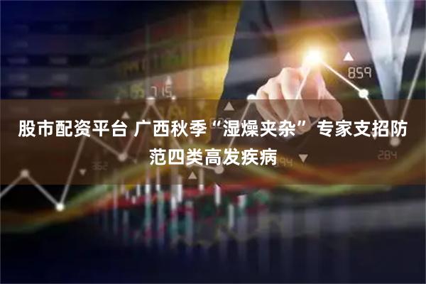 股市配资平台 广西秋季“湿燥夹杂” 专家支招防范四类高发疾病