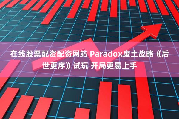 在线股票配资配资网站 Paradox废土战略《后世更序》试玩 开局更易上手