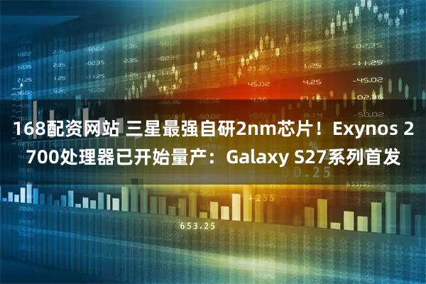 168配资网站 三星最强自研2nm芯片！Exynos 2700处理器已开始量产：Galaxy S27系列首发